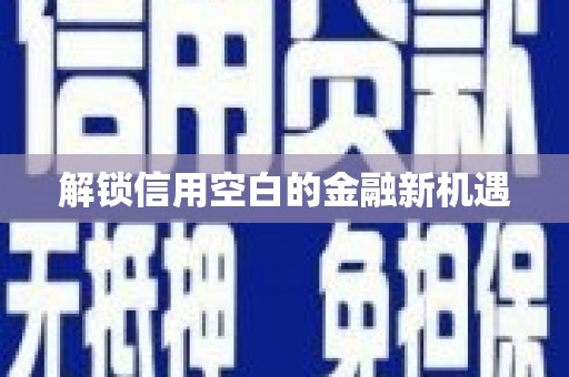 新巴尔虎左旗解锁信用空白的金融新机遇